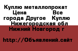 Куплю металлопрокат › Цена ­ 800 000 - Все города Другое » Куплю   . Нижегородская обл.,Нижний Новгород г.